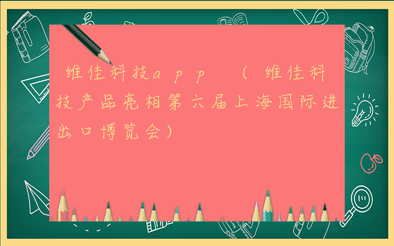 维佳科技app (维佳科技产品亮相第六届上海国际进出口博览会)